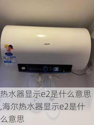 热水器显示e2是什么意思,海尔热水器显示e2是什么意思