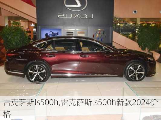 雷克萨斯ls500h,雷克萨斯ls500h新款2024价格