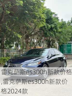 雷克萨斯es300h新款价格,雷克萨斯es300h新款价格2024款