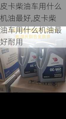 皮卡柴油车用什么机油最好,皮卡柴油车用什么机油最好耐用