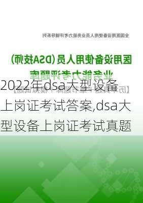 2022年dsa大型设备上岗证考试答案,dsa大型设备上岗证考试真题