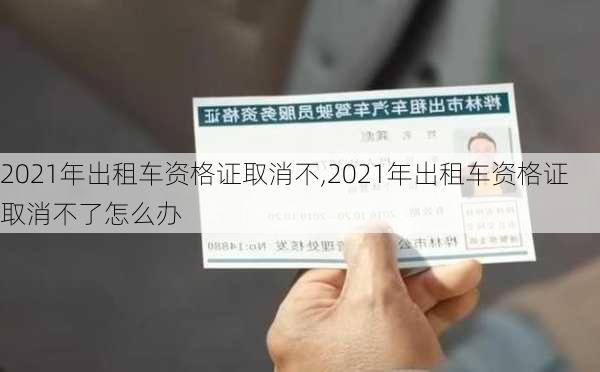 2021年出租车资格证取消不,2021年出租车资格证取消不了怎么办