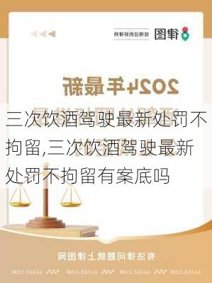 三次饮酒驾驶最新处罚不拘留,三次饮酒驾驶最新处罚不拘留有案底吗