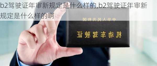 b2驾驶证年审新规定是什么样的,b2驾驶证年审新规定是什么样的啊