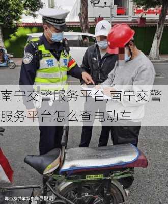 南宁交警服务平台,南宁交警服务平台怎么查电动车