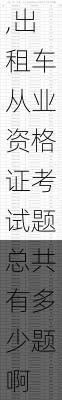 出租车从业资格证考试题总共有多少题?,出租车从业资格证考试题总共有多少题啊