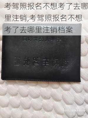 考驾照报名不想考了去哪里注销,考驾照报名不想考了去哪里注销档案