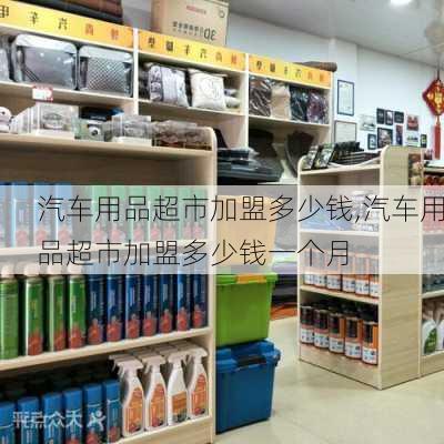 汽车用品超市加盟多少钱,汽车用品超市加盟多少钱一个月