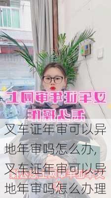 叉车证年审可以异地年审吗怎么办,叉车证年审可以异地年审吗怎么办理